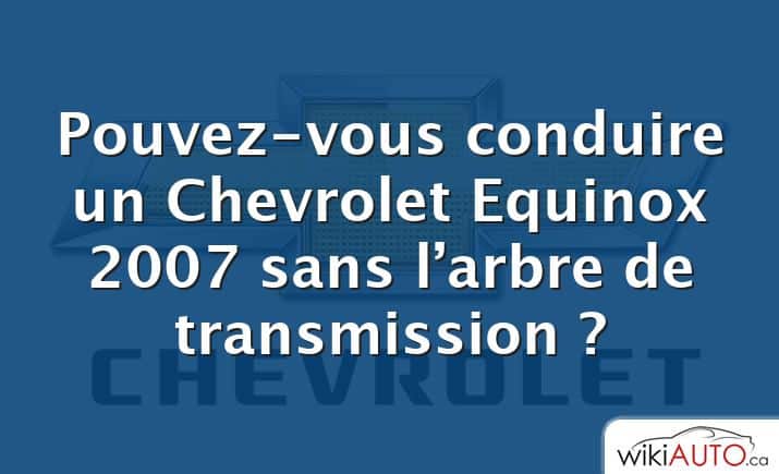 Pouvez-vous conduire un Chevrolet Equinox 2007 sans l’arbre de transmission ?